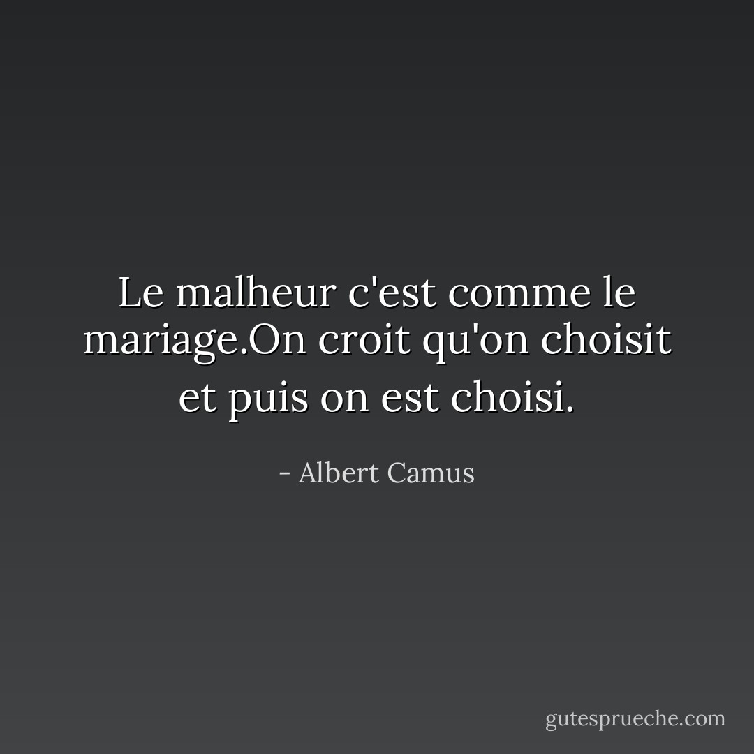 Le malheur c'est comme le mariage.On croit qu'on choisit et puis on est choisi. - Albert Camus