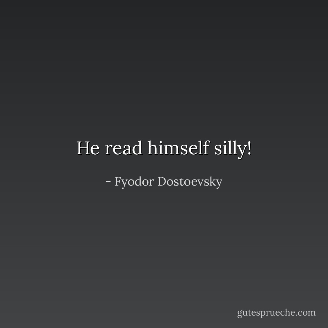 He read himself silly! - Fyodor Dostoevsky
