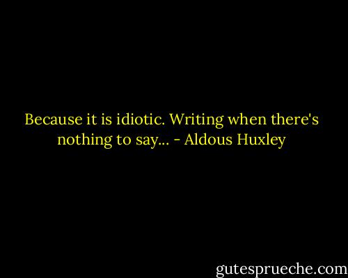 Because it is idiotic. Writing when there's nothing to say... - Aldous Huxley