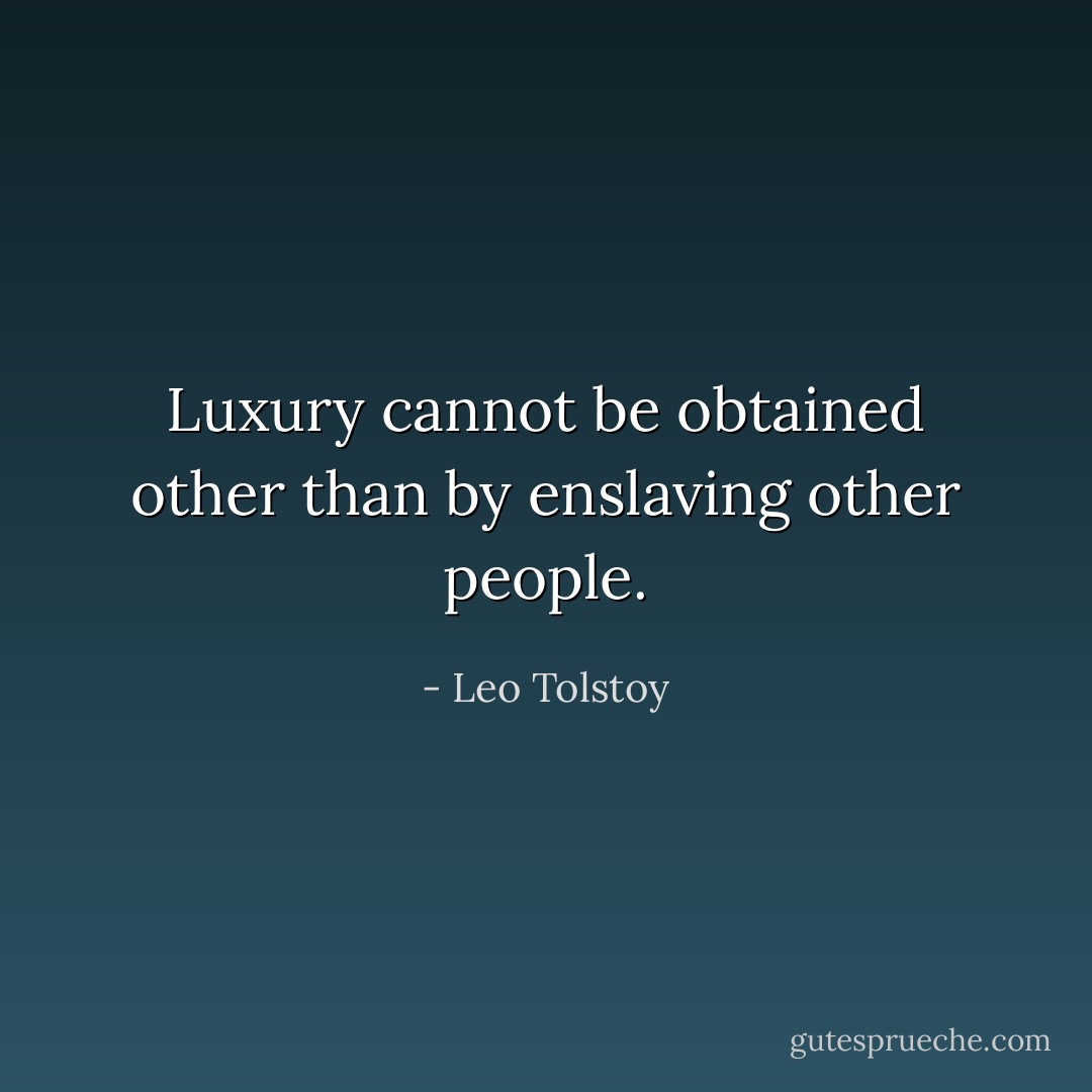 Luxury cannot be obtained other than by enslaving other people. - Leo Tolstoy