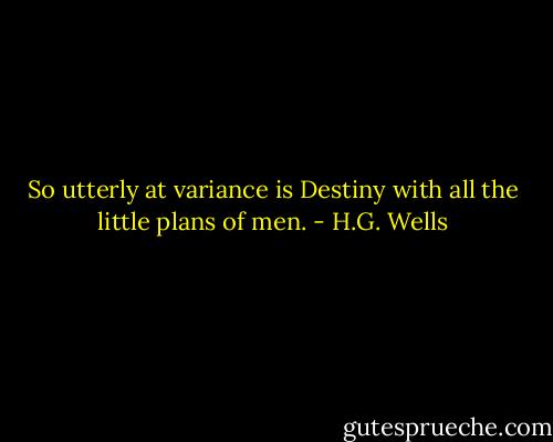 So utterly at variance is Destiny with all the little plans of men. - H.G. Wells
