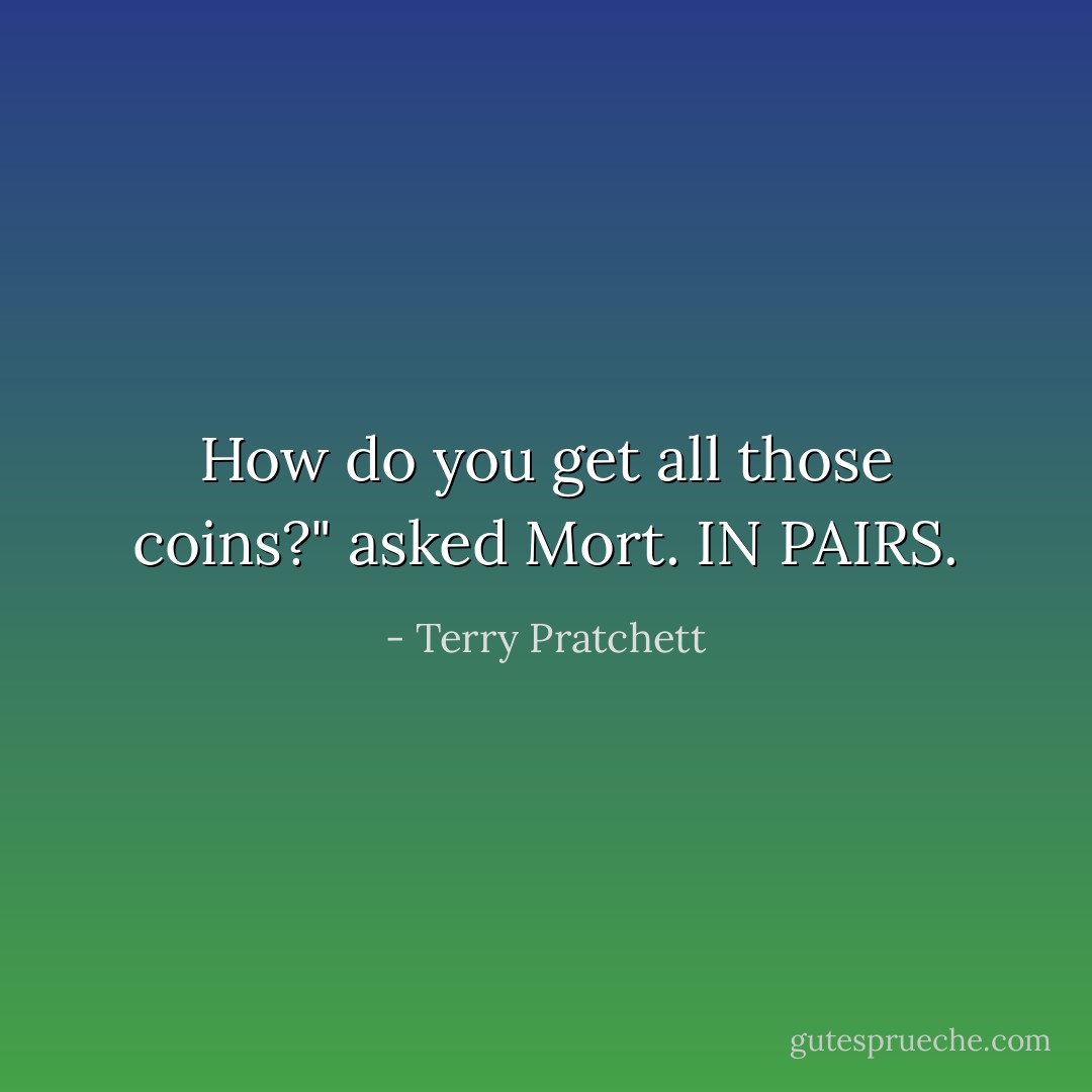 How do you get all those coins?" asked Mort.<br />IN PAIRS. - Terry Pratchett