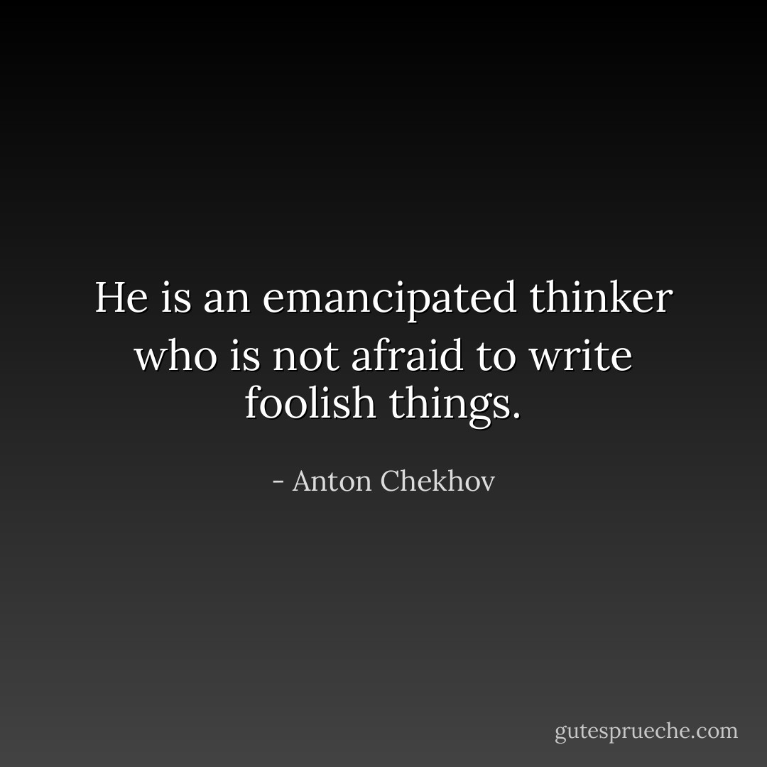 He is an emancipated thinker who is not afraid to write foolish things. - Anton Chekhov