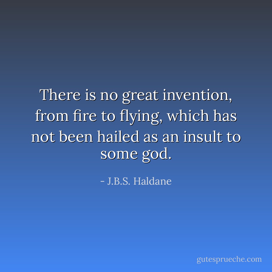 There is no great invention, from fire to flying, which has not been hailed as an insult to some god. - J.B.S. Haldane
