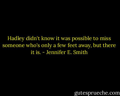 Hadley didn't know it was possible to miss someone who's only a few feet away, but there it is. - Jennifer E. Smith