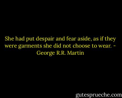 She had put despair and fear aside, as if they were garments she did not choose to wear. - George R.R. Martin