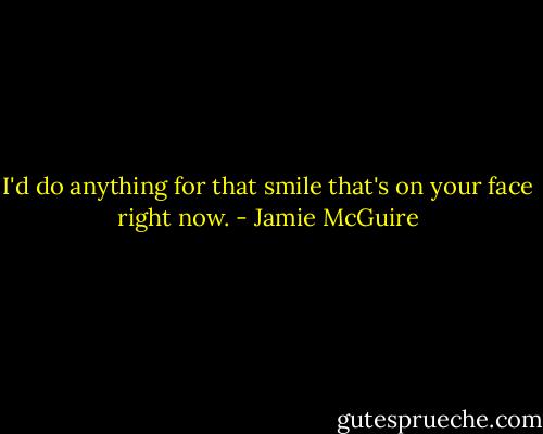 I'd do anything for that smile that's on your face right now. - Jamie McGuire