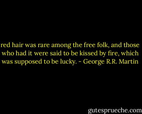 red hair was rare among the free folk, and those who had it were said to be kissed by fire, which was supposed to be lucky. - George R.R. Martin