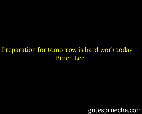 Preparation for tomorrow is hard work today. - Bruce Lee