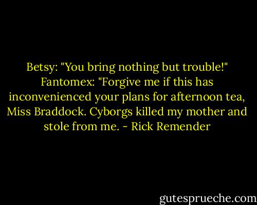 Betsy: "You bring nothing but trouble!"<br />Fantomex: "Forgive me if this has inconvenienced your plans for afternoon tea, Miss Braddock. Cyborgs killed my mother and stole from me. - Rick Remender