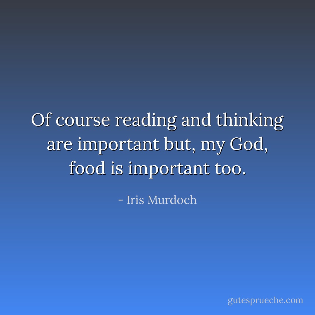 Of course reading and thinking are important but, my God, food is important too. - Iris Murdoch