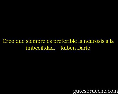 Creo que siempre es preferible la neurosis a la imbecilidad. - Rubén Darío