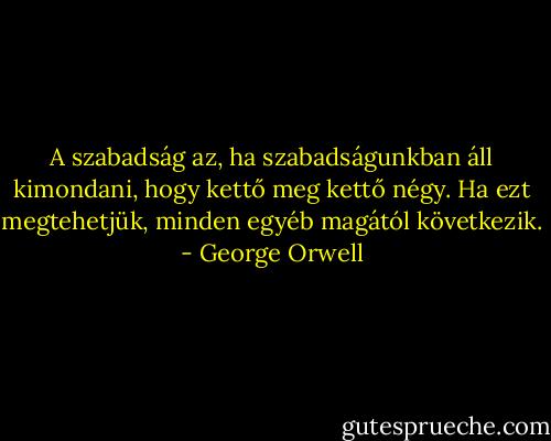 A szabadság az, ha szabadságunkban áll kimondani, hogy kettő meg kettő négy. Ha ezt megtehetjük, minden egyéb magától következik. - George Orwell