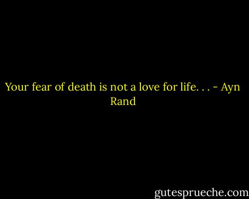 Your fear of death is not a love for life. . . - Ayn Rand