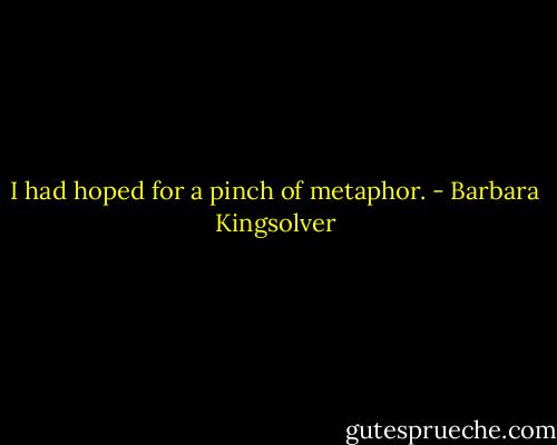I had hoped for a pinch of metaphor. - Barbara Kingsolver