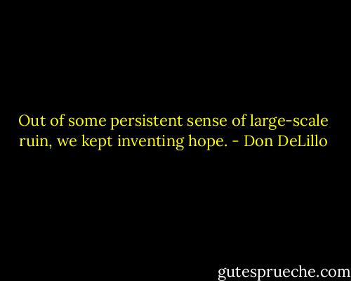 Out of some persistent sense of large-scale ruin, we kept inventing hope. - Don DeLillo