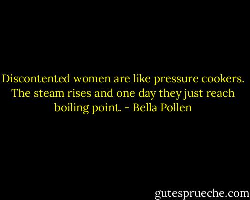 Discontented women are like pressure cookers. The steam rises and one day they just reach boiling point. - Bella Pollen