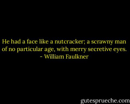 He had a face like a nutcracker; a scrawny man of no particular age, with merry secretive eyes. - William Faulkner