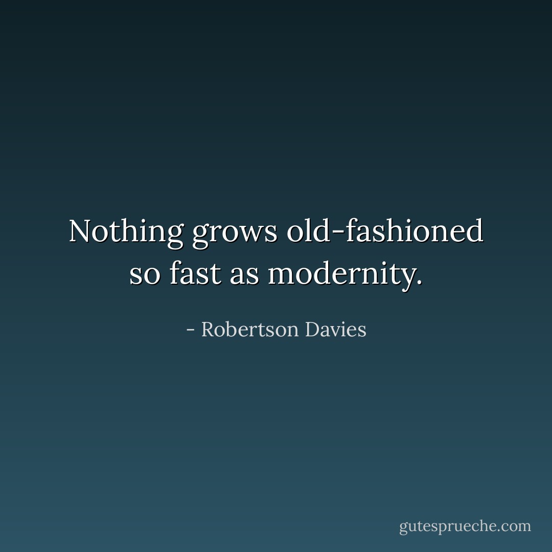 Nothing grows old-fashioned so fast as modernity. - Robertson Davies