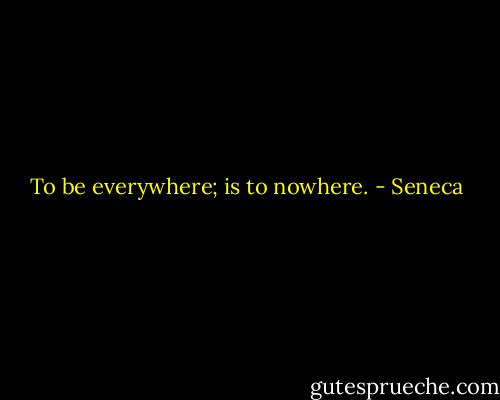 To be everywhere; is to nowhere. - Seneca