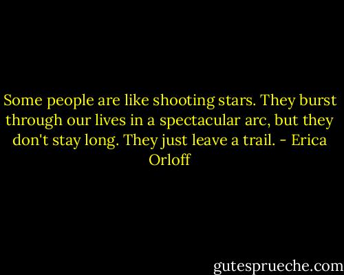 Some people are like shooting stars. They burst through our lives in a spectacular arc, but they don't stay long. They just leave a trail. - Erica Orloff