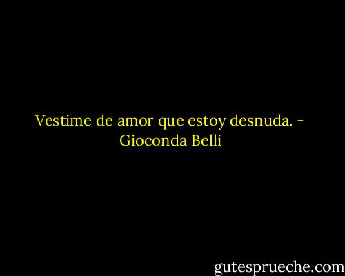 Vestime de amor que estoy desnuda. - Gioconda Belli