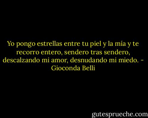 Yo pongo estrellas entre tu piel y la mía y te recorro entero, sendero tras sendero, descalzando mi amor, desnudando mi miedo. - Gioconda Belli