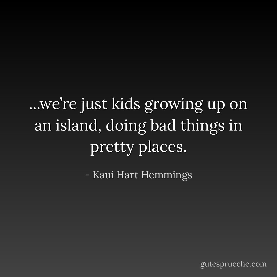 ...we’re just kids growing up on an island, doing bad things in pretty places. - Kaui Hart Hemmings
