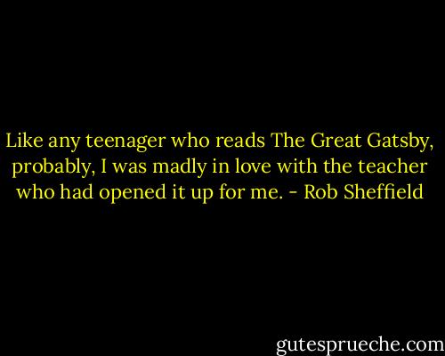 Like any teenager who reads The Great Gatsby, probably, I was madly in love with the teacher who had opened it up for me. - Rob Sheffield