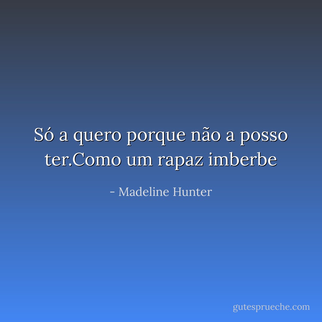 Só a quero porque não a posso ter.Como um rapaz imberbe - Madeline Hunter