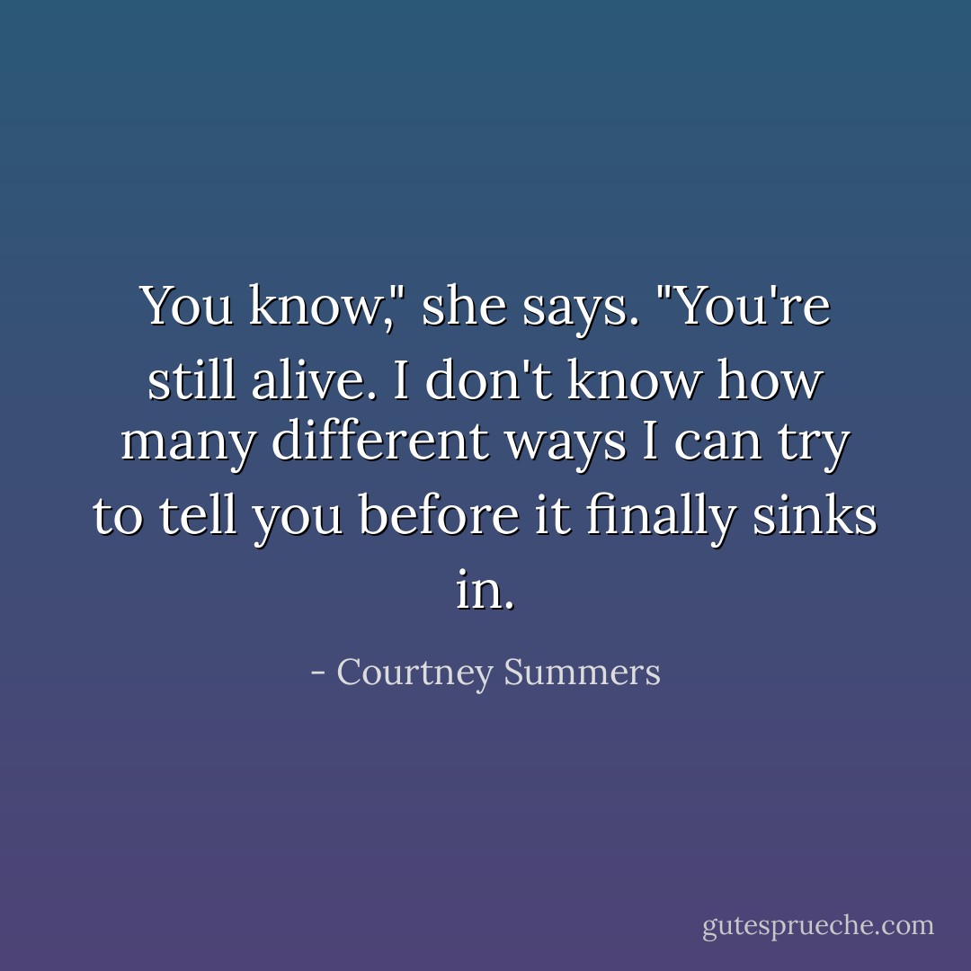 You know," she says. "You're still alive. I don't know how many different ways I can try to tell you before it finally sinks in. - Courtney Summers