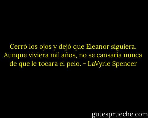 Cerró los ojos y dejó que Eleanor siguiera. Aunque viviera mil años, no se cansaría nunca de que le tocara el pelo. - LaVyrle Spencer