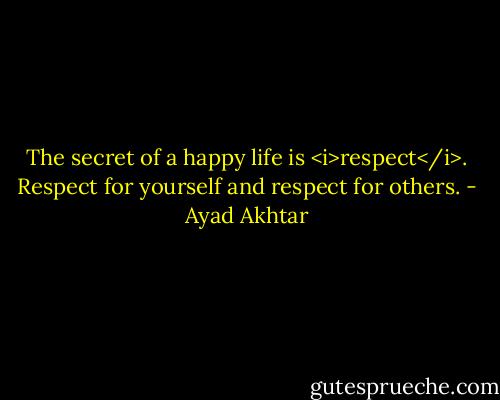The secret of a happy life is <i>respect</i>. Respect for yourself and respect for others. - Ayad Akhtar