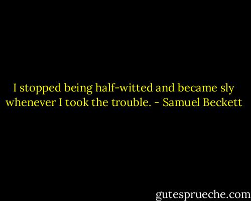 I stopped being half-witted and became sly whenever I took the trouble. - Samuel Beckett