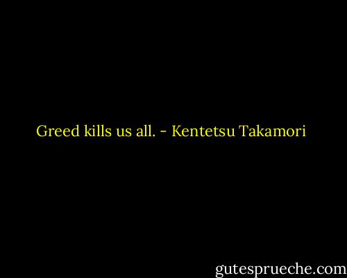 Greed kills us all. - Kentetsu Takamori