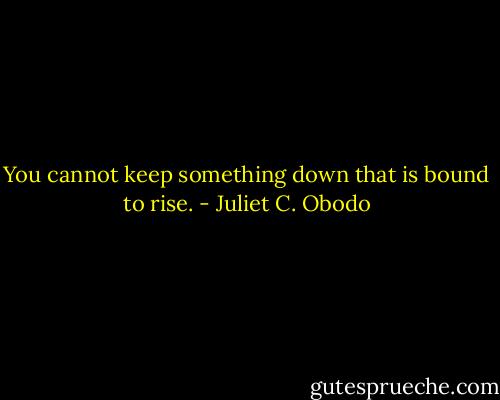 You cannot keep something down that is bound to rise. - Juliet C. Obodo