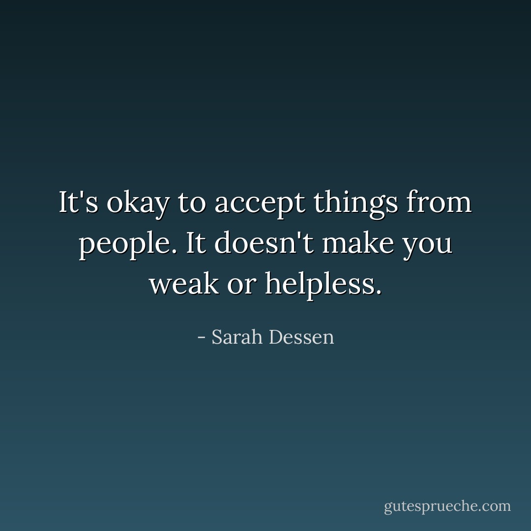 It's okay to accept things from people. It doesn't make you weak or helpless. - Sarah Dessen