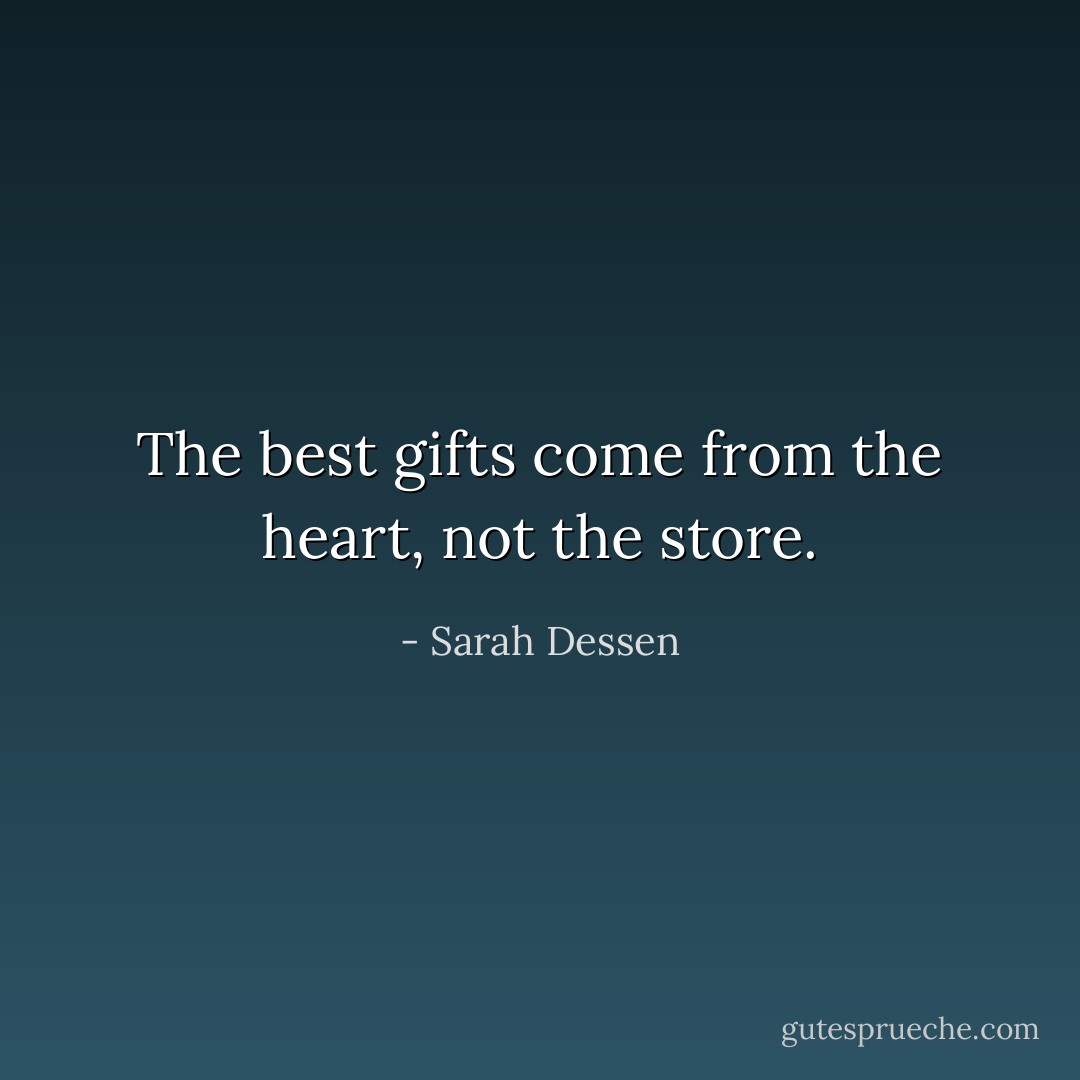 The best gifts come from the heart, not the store. - Sarah Dessen