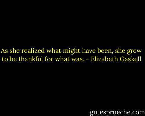 As she realized what might have been, she grew to be thankful for what was. - Elizabeth Gaskell
