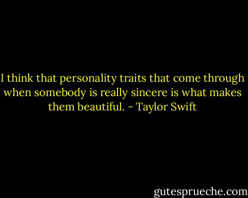 I think that personality traits that come through when somebody is really sincere is what makes them beautiful. - Taylor Swift