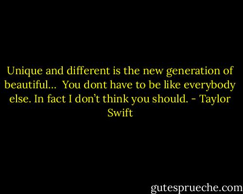 Unique and different is the new generation of beautiful… <br />You dont have to be like everybody else. In fact I don’t think you should. - Taylor Swift