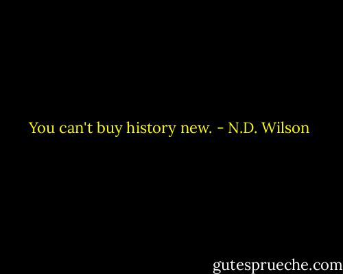 You can't buy history new. - N.D. Wilson