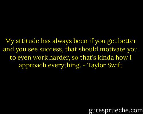 My attitude has always been if you get better and you see success, that should motivate you to even work harder, so that's kinda how I approach everything. - Taylor Swift