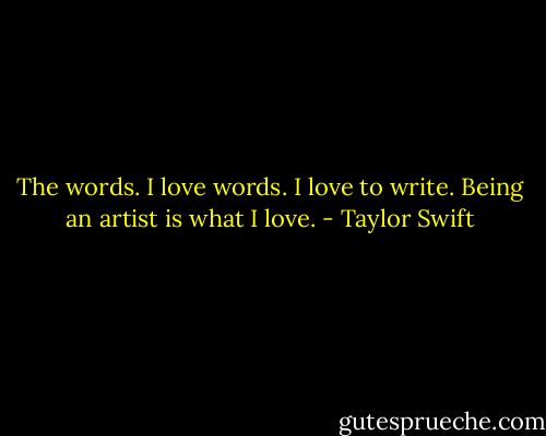 The words. I love words. I love to write. Being an artist is what I love. - Taylor Swift