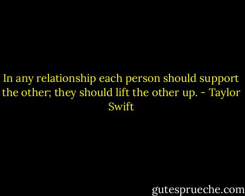 In any relationship each person should support the other; they should lift the other up. - Taylor Swift