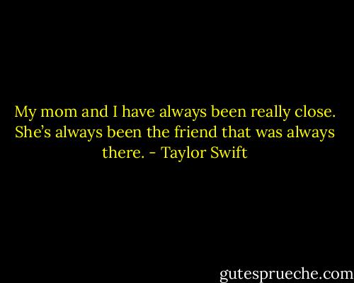 My mom and I have always been really close. She’s always been the friend that was always there. - Taylor Swift