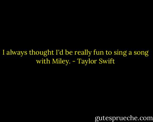 I always thought I'd be really fun to sing a song with Miley. - Taylor Swift