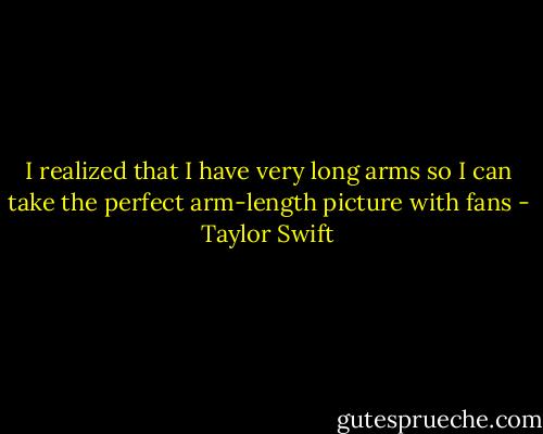 I realized that I have very long arms so I can take the perfect arm-length picture with fans - Taylor Swift