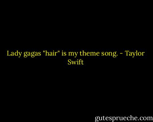 Lady gagas "hair" is my theme song. - Taylor Swift