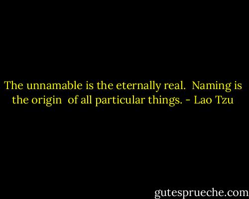 The unnamable is the eternally real. <br />Naming is the origin <br />of all particular things. - Lao Tzu